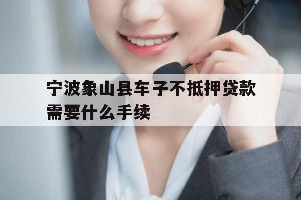 宁波象山县车子不抵押贷款需要什么手续