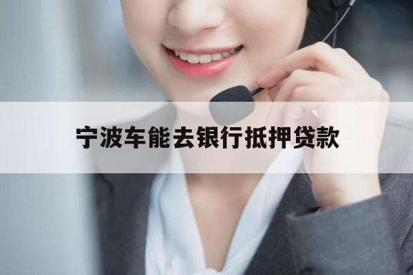 宁波车能去银行抵押贷款