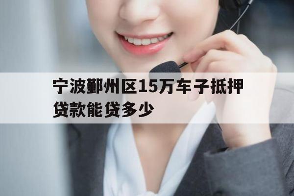 宁波鄞州区15万车子抵押贷款能贷多少