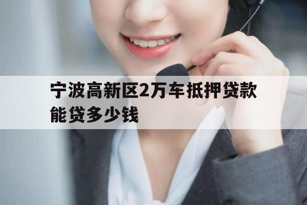 宁波高新区2万车抵押贷款能贷多少钱