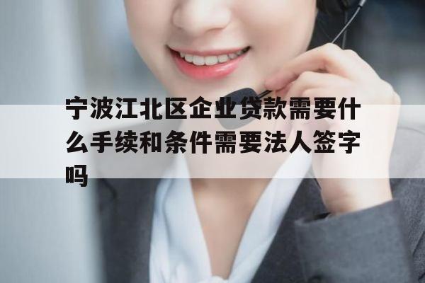 宁波江北区企业贷款需要什么手续和条件需要法人签字吗
