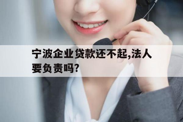 宁波企业贷款还不起,法人要负责吗?