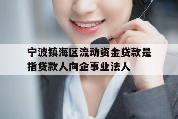 宁波镇海区流动资金贷款是指贷款人向企事业法人