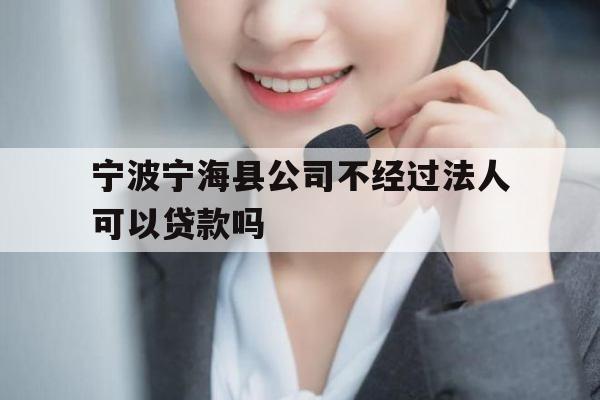 宁波宁海县公司不经过法人可以贷款吗