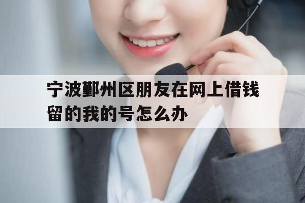 宁波鄞州区朋友在网上借钱留的我的号怎么办