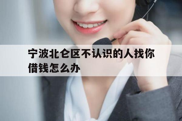 宁波北仑区不认识的人找你借钱怎么办